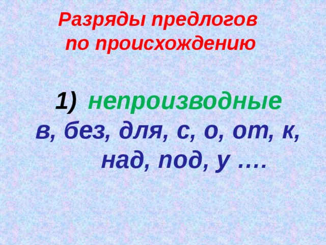 Разряды предлогов по происхождению непроизводные в, без, для, с, о, от, к, над, под, у ….   