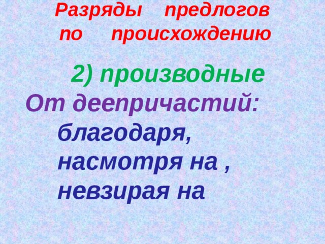 Разряды предлогов по происхождению 2) производные От деепричастий: благодаря, насмотря на , невзирая на   