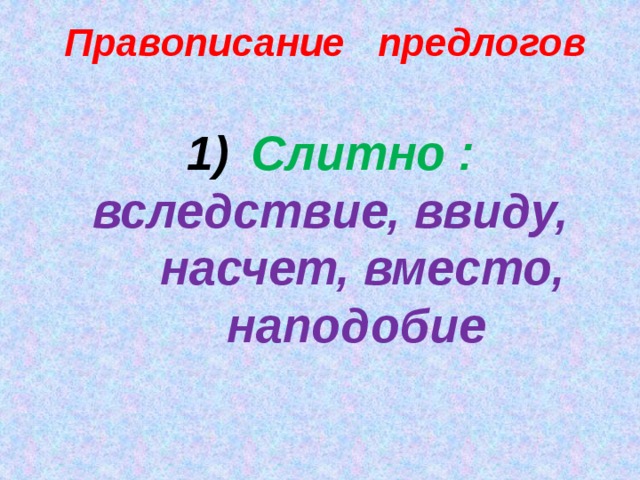 Правописание предлогов Слитно : вследствие, ввиду, насчет, вместо, наподобие   