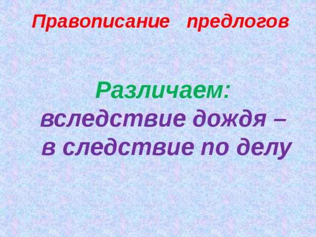 Правописание предлогов Различаем: вследствие дождя –  в следствие по делу   