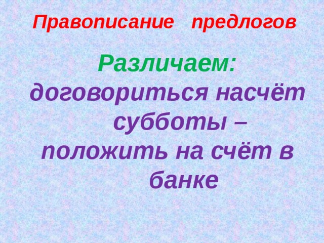 Правописание предлогов Различаем: договориться насчёт субботы – положить на счёт в банке   