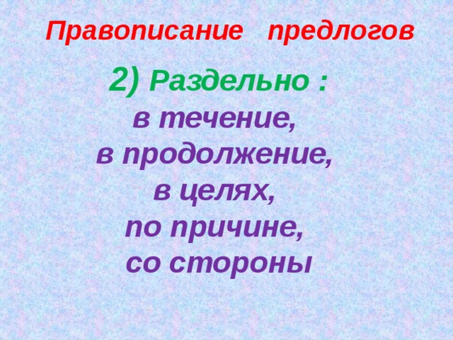 Правописание предлогов 2) Раздельно : в течение, в продолжение, в целях, по причине, со стороны   