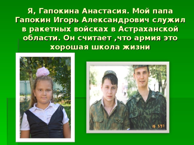 Я, Гапокина Анастасия. Мой папа Гапокин Игорь Александрович служил в ракетных войсках в Астраханской области. Он считает ,что армия это хорошая школа жизни 