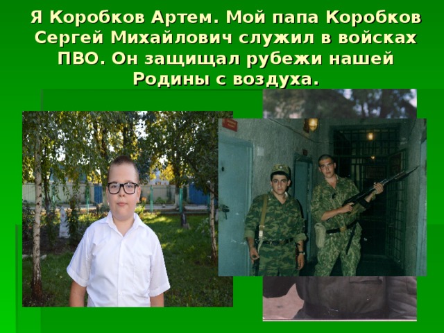 Я Коробков Артем. Мой папа Коробков Сергей Михайлович служил в войсках ПВО. Он защищал рубежи нашей Родины с воздуха. 