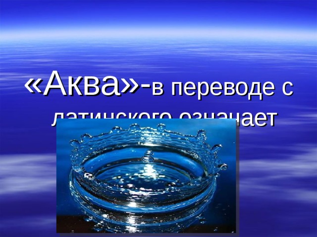 «Аква»- в переводе с латинского означает «вода». 