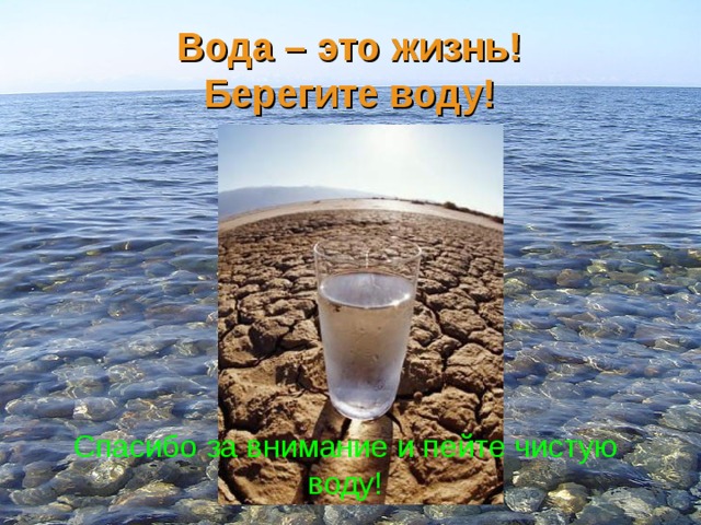 Вода – это жизнь!  Берегите воду! Спасибо за внимание и пейте чистую воду! 
