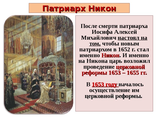 Патриарх Никон После смерти патриарха Иосифа Алексей Михайлович настоял на том, чтобы новым патриархом в 1652 г. стал именно Никон . И именно на Никона царь возложил проведение церковной реформы 1653 – 1655 гг.   В 1653 году началось осуществление им церковной реформы.  