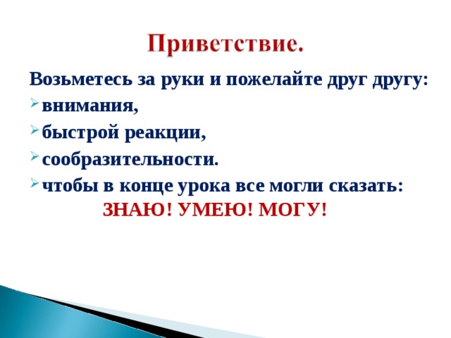 Возьметесь за руки и пожелайте друг другу: внимания, быстрой реакции, сообразительности. чтобы в конце урока все могли сказать:   ЗНАЮ! УМЕЮ! МОГУ!