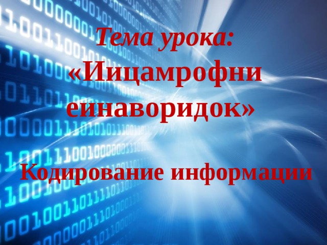 Тема урока: «Иицамрофни еинаворидок»  Кодирование информации