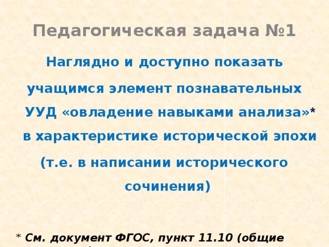 Педагогическая задача №1 Наглядно и доступно показать учащимся элемент познавательных УУД «овладение навыками анализа» * в характеристике исторической эпохи (т.е. в написании исторического сочинения) * См. документ ФГОС, пункт 11.10 (общие положения) 