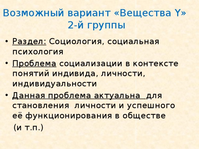 Возможный вариант «Вещества Y »  2-й группы Раздел: Социология, социальная психология Проблема социализации в контексте понятий индивида, личности, индивидуальности Данная проблема актуальна для становления личности и успешного её функционирования в обществе  (и т.п.) 