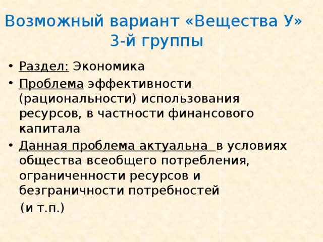 Возможный вариант «Вещества У»  3-й группы Раздел: Экономика Проблема эффективности (рациональности) использования ресурсов, в частности финансового капитала Данная проблема актуальна в условиях общества всеобщего потребления, ограниченности ресурсов и безграничности потребностей  (и т.п.) 