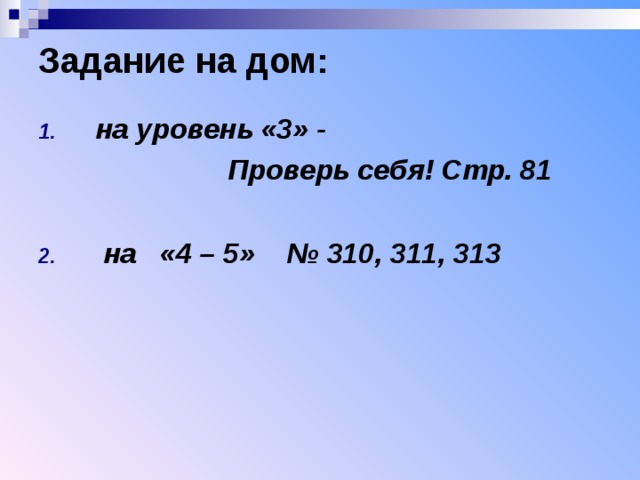 Задание на дом:   на уровень «3» -  Проверь себя! Стр. 81   на «4 – 5» № 310, 311, 313 