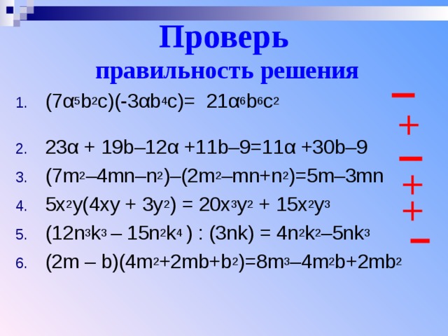 Проверь  правильность решения (7 α 5 b 2 c)(-3 α b 4 c)= 21 α 6 b 6 c 2  23 α + 19b–12 α +11b–9=11 α +30b–9 (7m 2 –4mn–n 2 )–(2m 2 –mn+n 2 )=5m–3mn 5x 2 y(4xy + 3y 2 ) = 20x 3 y 2 + 15x 2 y 3 ( 12n 3 k 3 – 15n 2 k 4 ) : (3 nk) = 4n 2 k 2 – 5nk 3 (2m – b)(4m 2 +2mb+b 2 )=8m 3 –4m 2 b+2mb 2 