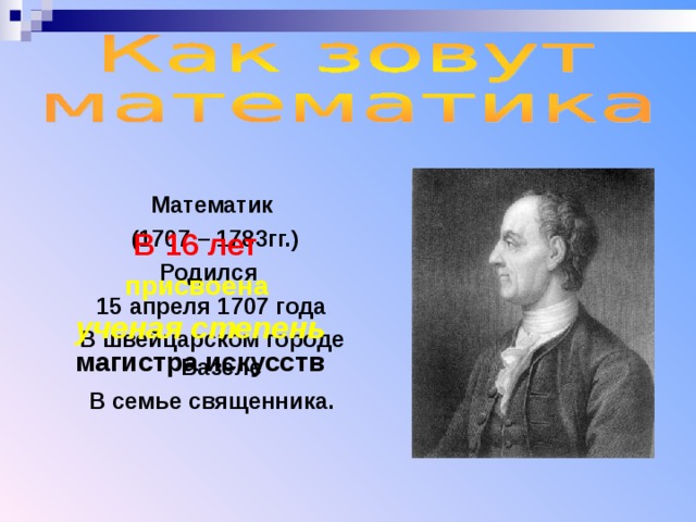 Математик  (1707 – 1783гг.) Родился 15 апреля 1707 года В швейцарском городе Базеле В семье священника. В 16 лет  присвоена ученая степень магистра искусств  