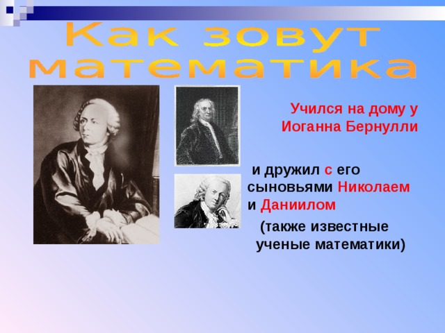  Учился на дому у Иоганна Бернулли    и дружил с его сыновьями Николаем и Даниилом  (также известные ученые математики)  