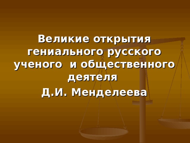   Великие открытия гениального русского ученого  и общественного деятеля Д.И. Менделеева   