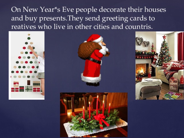 On New Year*s Eve people decorate their houses and buy presents.They send greeting cards to reatives who live in other cities and countris. 