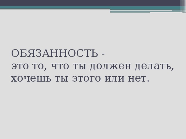 ОБЯЗАННОСТЬ -  это то, что ты должен делать, хочешь ты этого или нет. 