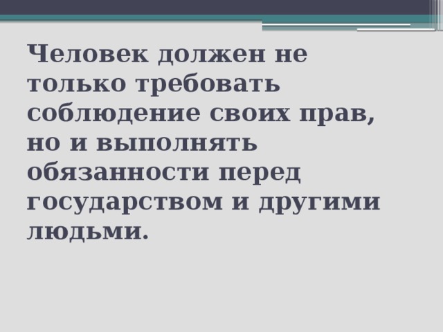 Человек должен не только требовать соблюдение своих прав, но и выполнять обязанности перед государством и другими людьми.   