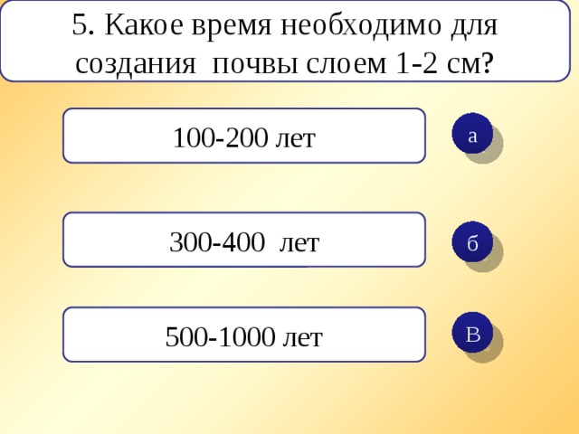 5. Какое время необходимо для создания почвы слоем 1-2 см? 100-200 лет а 300-400 лет б 500-1000 лет В 