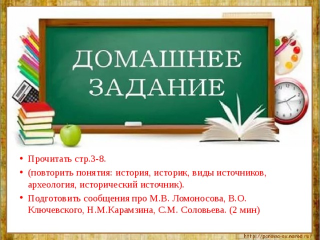 Прочитать стр.3-8. (повторить понятия: история, историк, виды источников, археология, исторический источник). Подготовить сообщения про М.В. Ломоносова, В.О. Ключевского, Н.М.Карамзина, С.М. Соловьева. (2 мин) 