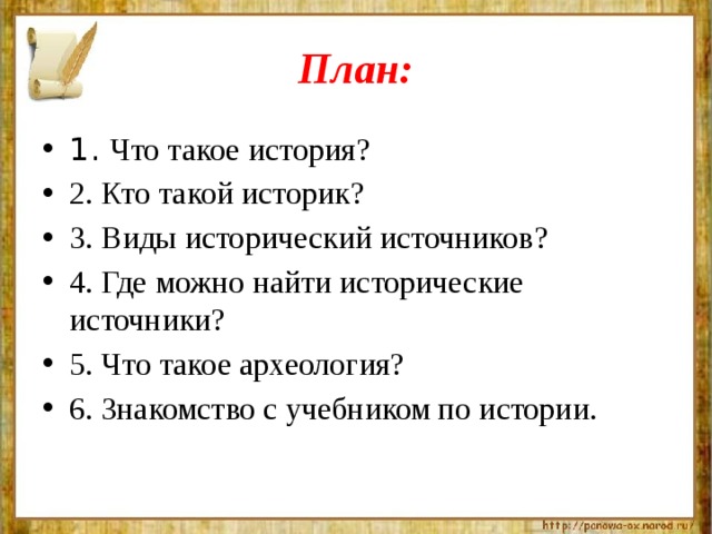 План: 1. Что такое история? 2. Кто такой историк? 3. Виды исторический источников? 4. Где можно найти исторические источники? 5. Что такое археология? 6. Знакомство с учебником по истории. 