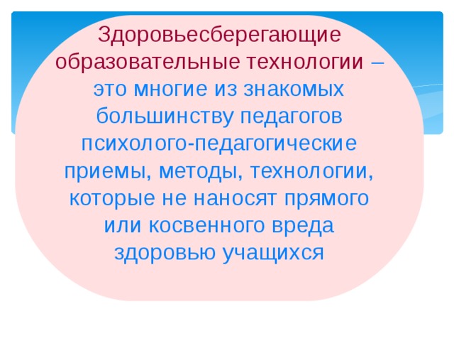 Здоровьесберегающие образовательные технологии  – это многие из знакомых большинству педагогов психолого-педагогические приемы, методы, технологии, которые не наносят прямого или косвенного вреда здоровью учащихся 