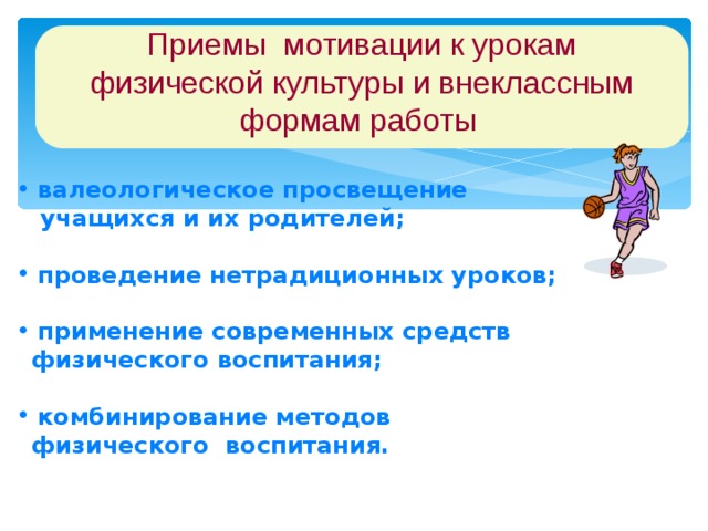  Приемы мотивации к урокам физической культуры и внеклассным формам работы   валеологическое просвещение  учащихся и их родителей;   проведение нетрадиционных уроков;   применение современных средств  физического воспитания;   комбинирование методов  физического воспитания.   