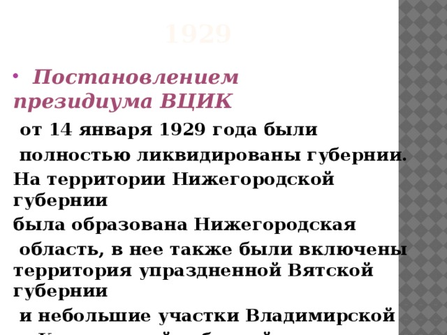 1929 Постановлением президиума ВЦИК от 14 января 1929 года были полностью ликвидированы губернии. На территории Нижегородской губернии была образована Нижегородская область, в нее также были включены территория упраздненной Вятской губернии и небольшие участки Владимирской и Костромской губерний