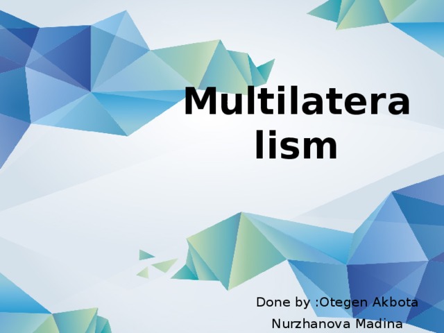 Multilateralism   Done by :Otegen Akbota Nurzhanova Madina 