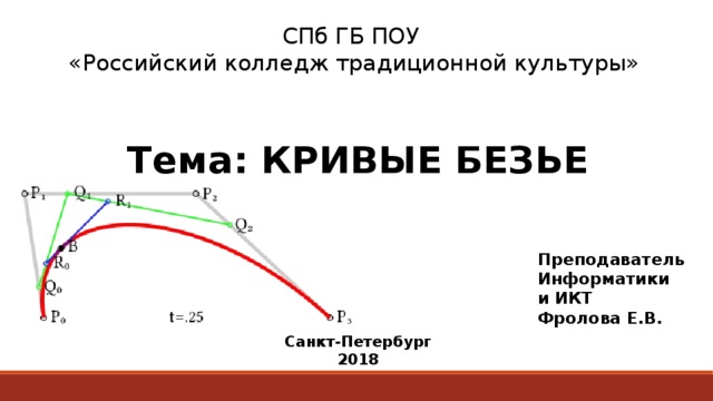 СПб ГБ ПОУ  «Российский колледж традиционной культуры» Тема: КРИВЫЕ БЕЗЬЕ        Санкт-Петербург 2018   Преподаватель  Информатики и ИКТ Фролова Е.В. 