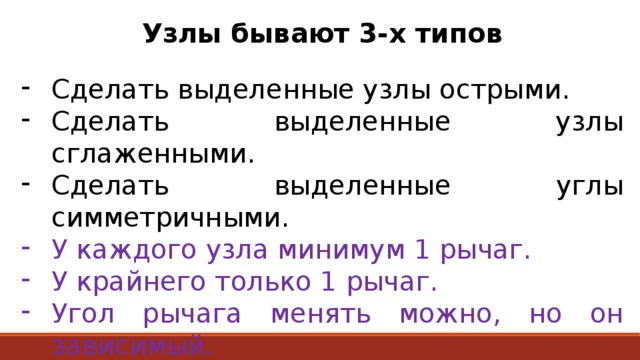 Узлы бывают 3-х типов  Сделать выделенные узлы острыми. Сделать выделенные узлы сглаженными. Сделать выделенные углы симметричными. У каждого узла минимум 1 рычаг. У крайнего только 1 рычаг. Угол рычага менять можно, но он зависимый. Длина рычага не зависимая. Угол поворота рычага зависимый. 