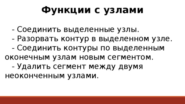 Функции с узлами   - Соединить выделенные узлы.  - Разорвать контур в выделенном узле.  - Соединить контуры по выделенным оконечным узлам новым сегментом.  - Удалить сегмент между двумя неоконченным узлами. 