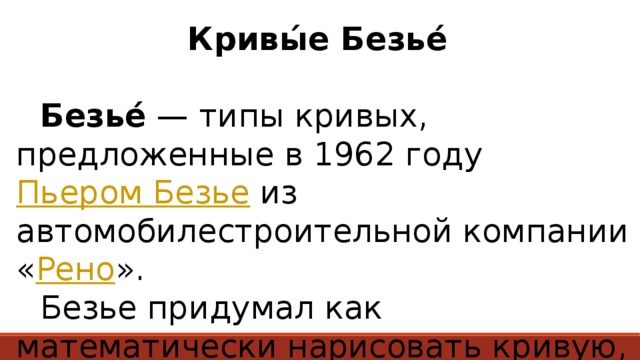 Кривы́е Безье́      Безье́  — типы кривых, предложенные в 1962 году Пьером Безье  из автомобилестроительной компании « Рено ».  Безье придумал как математически нарисовать кривую, линию любой сложности. 