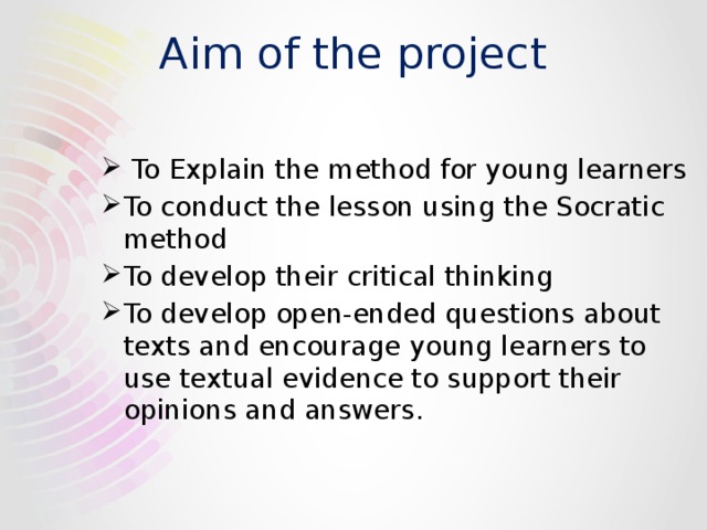 Aim of the project  To Explain the method for young learners To conduct the lesson using the Socratic method To develop their critical thinking To develop open-ended questions about texts and encourage young learners to use textual evidence to support their opinions and answers. 