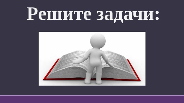 Решите задачи: 