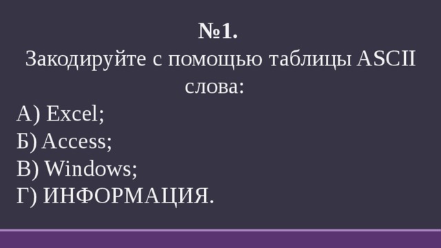 № 1.   Закодируйте с помощью таблицы ASCII слова: А) Excel; Б) Access; В) Windows; Г) ИНФОРМАЦИЯ. 