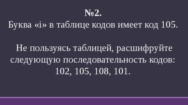№ 2.   Буква «i» в таблице кодов имеет код 105. Не пользуясь таблицей, расшифруйте следующую последовательность кодов: 102, 105, 108, 101. 