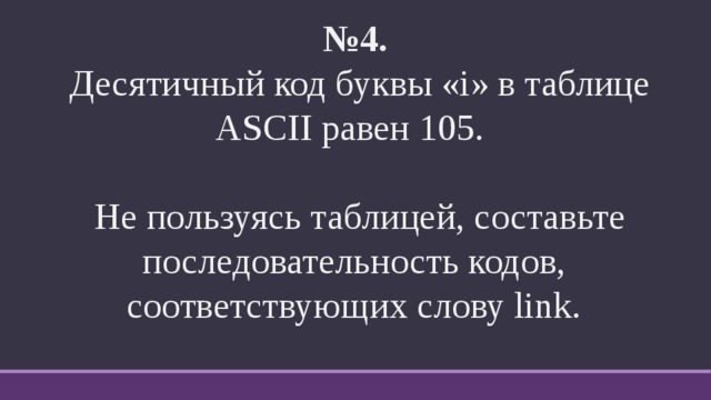 № 4.   Десятичный код буквы «i» в таблице ASCII равен 105. Не пользуясь таблицей, составьте последовательность кодов, соответствующих слову link. 