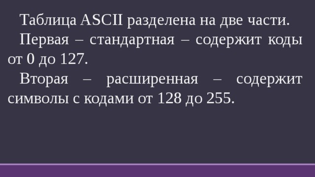 Таблица ASCII разделена на две части.  Первая – стандартная – содержит коды от 0 до 127.  Вторая – расширенная – содержит символы с кодами от 128 до 255. 