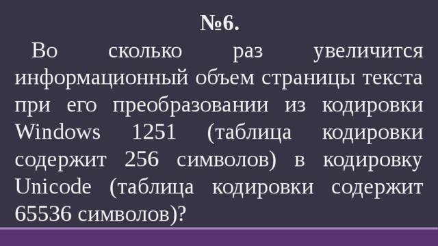 № 6.    Во сколько раз увеличится информационный объем страницы текста при его преобразовании из кодировки Windows 1251 (таблица кодировки содержит 256 символов) в кодировку Unicode (таблица кодировки содержит 65536 символов)? 