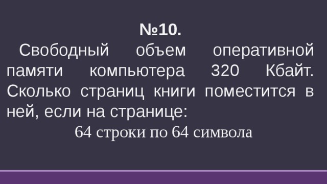 № 10.    Свободный объем оперативной памяти компьютера 320 Кбайт. Сколько страниц книги поместится в ней, если на странице:  64 строки по 64 символа  