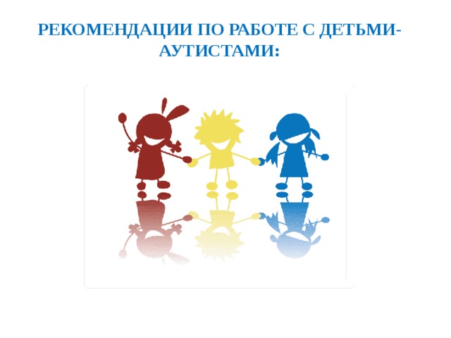  Рекомендации по работе с детьми-аутистами:   
