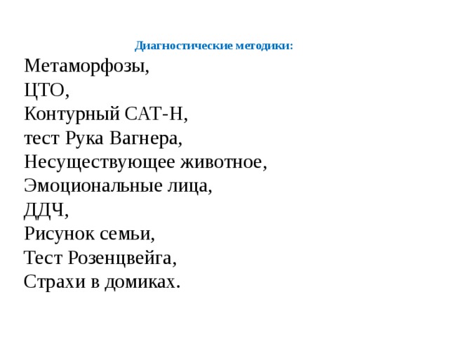  Диагностические методики:  Метаморфозы, ЦТО, Контурный САТ-Н, тест Рука Вагнера, Несуществующее животное, Эмоциональные лица, ДДЧ, Рисунок семьи, Тест Розенцвейга, Страхи в домиках. 