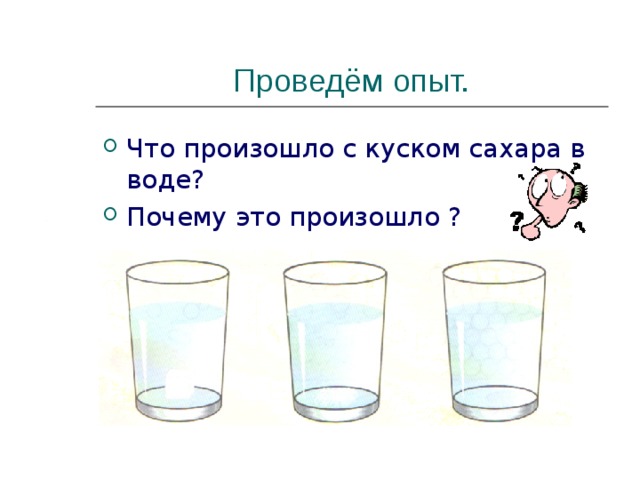 Проведём опыт. Что произошло с куском сахара в воде ? Почему это произошло ? 