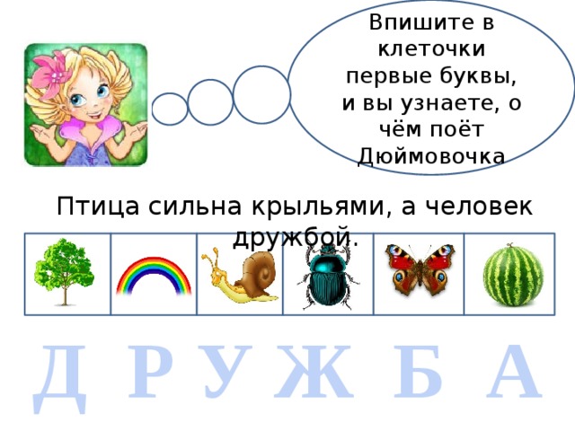 Впишите в клеточки первые буквы, и вы узнаете, о чём поёт Дюймовочка Птица сильна крыльями, а человек дружбой. Д Р У Ж Б А 