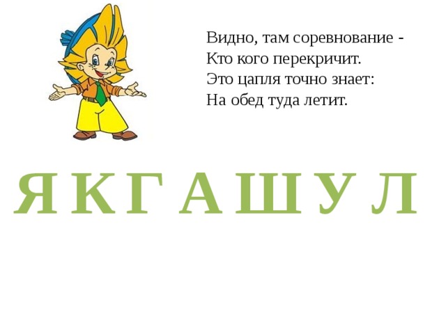 Видно, там соревнование -  Кто кого перекричит.  Это цапля точно знает:  На обед туда летит.   Л Я Г У Ш К А 