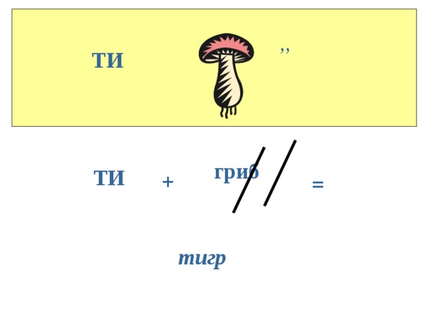 ,, ТИ гриб ТИ + = тигр 