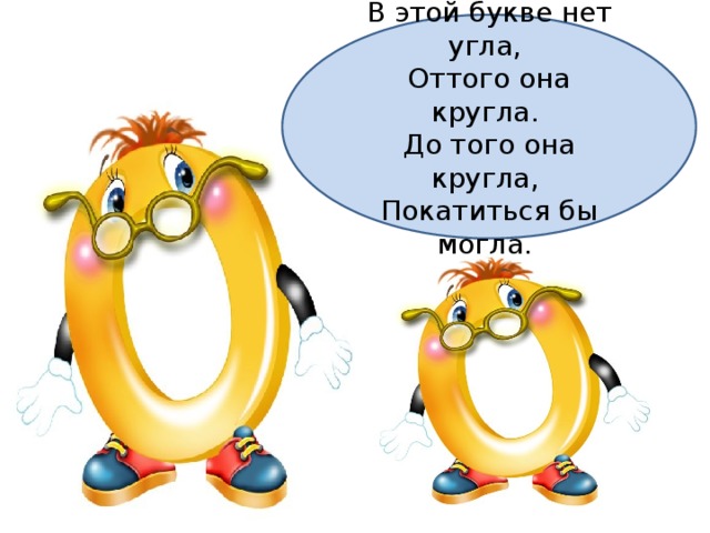 В этой букве нет угла,   Оттого она кругла.   До того она кругла,   Покатиться бы могла.  